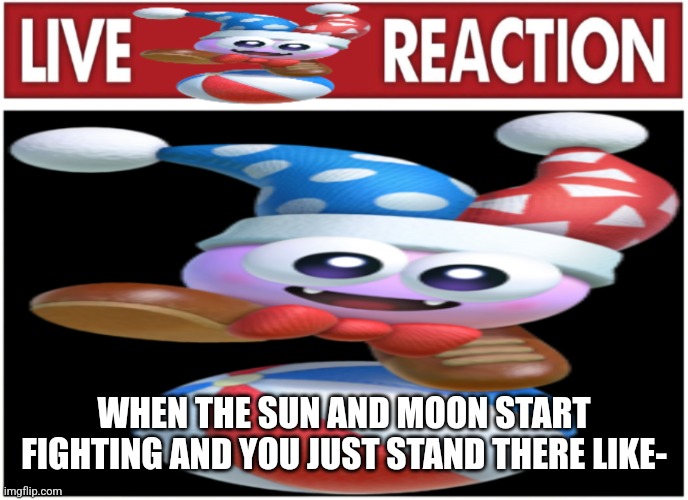 live marx reaction | WHEN THE SUN AND MOON START FIGHTING AND YOU JUST STAND THERE LIKE- | image tagged in live marx reaction | made w/ Imgflip meme maker