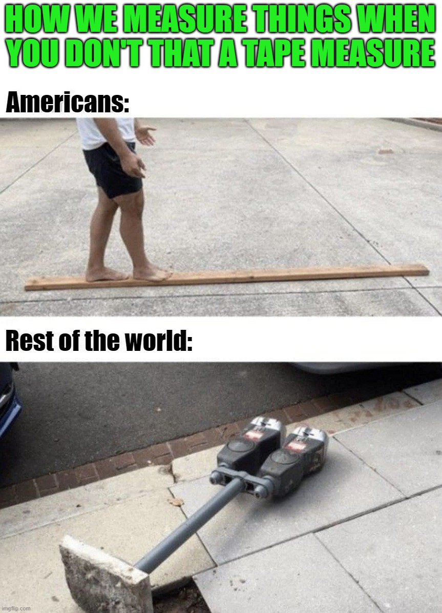 Feet vs Meters | HOW WE MEASURE THINGS WHEN YOU DON'T THAT A TAPE MEASURE; Americans:; Rest of the world: | image tagged in measure | made w/ Imgflip meme maker