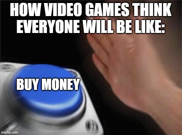 idk what to say for the title | HOW VIDEO GAMES THINK EVERYONE WILL BE LIKE:; BUY MONEY | image tagged in memes,blank nut button,video games,funny,funny memes,why are you reading the tags | made w/ Imgflip meme maker