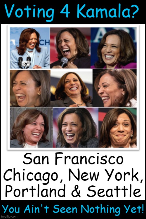 Want MORE Cringe Coming to Cities Near You? | Voting 4 Kamala? San Francisco
Chicago, New York,
Portland & Seattle; You Ain't Seen Nothing Yet! | image tagged in kamala laughing,joy,democrat party,liberalism,destruction,political humor | made w/ Imgflip meme maker