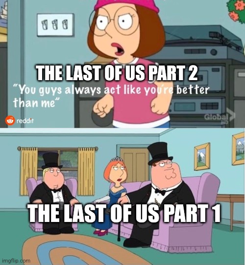 You Guys always act like you're better than me | THE LAST OF US PART 2; THE LAST OF US PART 1 | image tagged in you guys always act like you're better than me | made w/ Imgflip meme maker