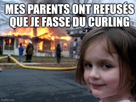 MES PARENTS ONT REFUSÉS QUE JE FASSE DU CURLING | image tagged in memes,disaster girl | made w/ Imgflip meme maker