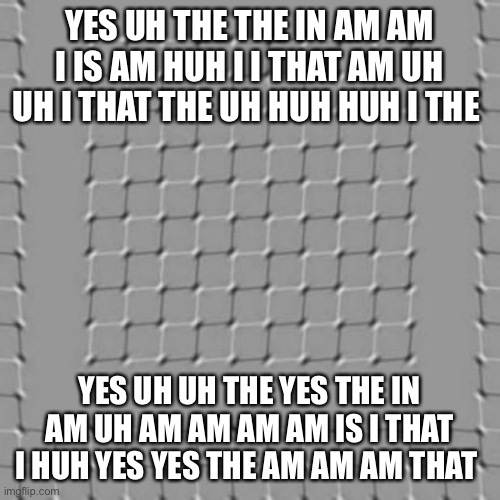 yes uh am the am I huh huh I that in the am | YES UH THE THE IN AM AM I IS AM HUH I I THAT AM UH UH I THAT THE UH HUH HUH I THE; YES UH UH THE YES THE IN AM UH AM AM AM AM IS I THAT I HUH YES YES THE AM AM AM THAT | image tagged in yes uh i that the i,uh yes the that am uh,the uh that the huh uh yes | made w/ Imgflip meme maker