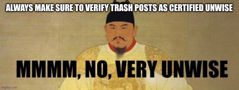 A new era of wiseposting has begun | ALWAYS MAKE SURE TO VERIFY TRASH POSTS AS CERTIFIED UNWISE | image tagged in mmmm no very unwise | made w/ Imgflip meme maker