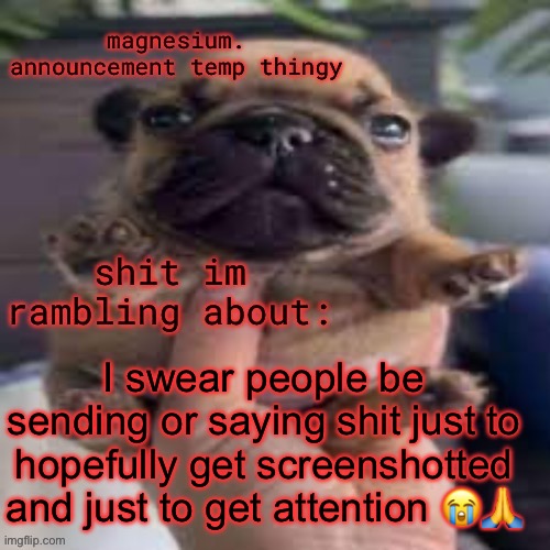 pug temp | I swear people be sending or saying shit just to hopefully get screenshotted and just to get attention 😭🙏 | image tagged in pug temp | made w/ Imgflip meme maker