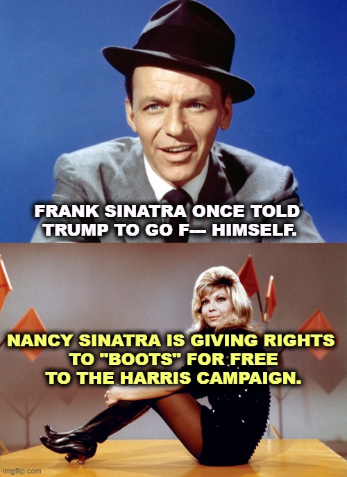 FRANK SINATRA ONCE TOLD 
TRUMP TO GO F--- HIMSELF. NANCY SINATRA IS GIVING RIGHTS 
TO "BOOTS" FOR FREE
TO THE HARRIS CAMPAIGN. | image tagged in frank sinatra,nancy sinatra,boots,kamala harris,campaign | made w/ Imgflip meme maker