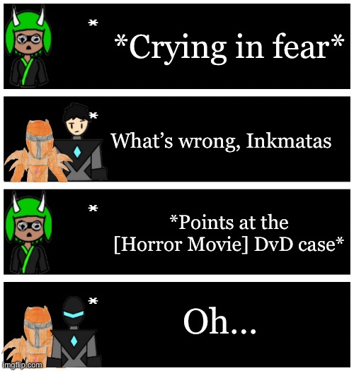 Inkmatas watched a really scary movie | *Crying in fear*; What’s wrong, Inkmatas; *Points at the [Horror Movie] DvD case*; Oh… | image tagged in 4 undertale textboxes | made w/ Imgflip meme maker