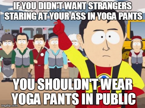 Captain Hindsight Meme | IF YOU DIDN'T WANT STRANGERS STARING AT YOUR ASS IN YOGA PANTS YOU SHOULDN'T WEAR YOGA PANTS IN PUBLIC | image tagged in memes,captain hindsight,AdviceAnimals | made w/ Imgflip meme maker