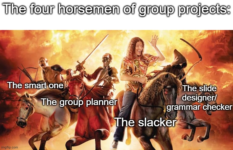 Relatable School Meme | The four horsemen of group projects:; The smart one; The slide designer/ grammar checker; The group planner; The slacker | image tagged in school,relatable,weird al yankovic,four horsemen,original meme,stop reading the tags | made w/ Imgflip meme maker