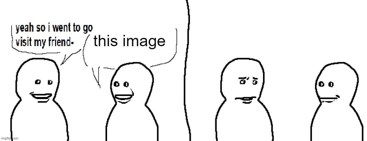 Bro Visited His Friend | this image | image tagged in bro visited his friend | made w/ Imgflip meme maker