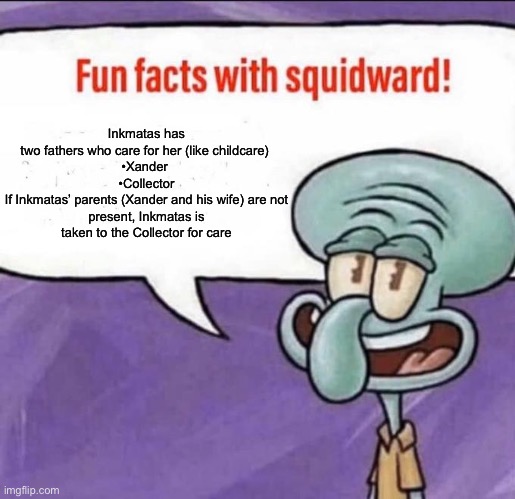 Don’t worry, PearlFan and Dr.Evil-ish agreed on it | Inkmatas has two fathers who care for her (like childcare) 

•Xander 
•Collector

If Inkmatas’ parents (Xander and his wife) are not present, Inkmatas is taken to the Collector for care | image tagged in fun facts with squidward | made w/ Imgflip meme maker