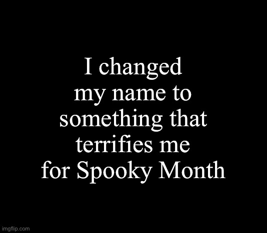 Please don’t post images of it in the comments!!! I would hate that | I changed my name to something that terrifies me for Spooky Month | image tagged in quote me | made w/ Imgflip meme maker