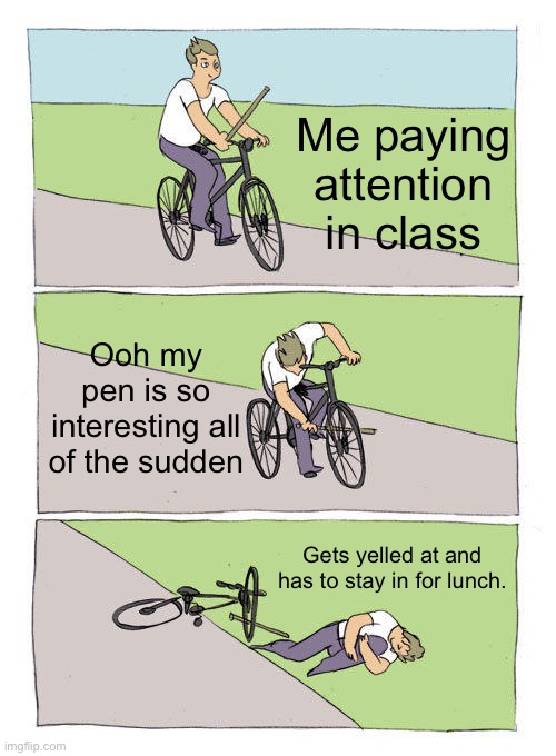 How do u divide again? | Me paying attention in class; Ooh my pen is so interesting all of the sudden; Gets yelled at and has to stay in for lunch. | image tagged in memes,bike fall,adhd,school | made w/ Imgflip meme maker