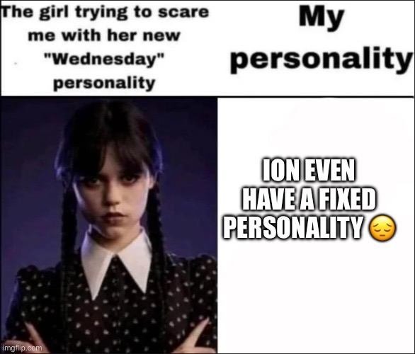 The girl trying to scare me with her new Wednesday personality | ION EVEN HAVE A FIXED PERSONALITY 😔 | image tagged in the girl trying to scare me with her new wednesday personality | made w/ Imgflip meme maker