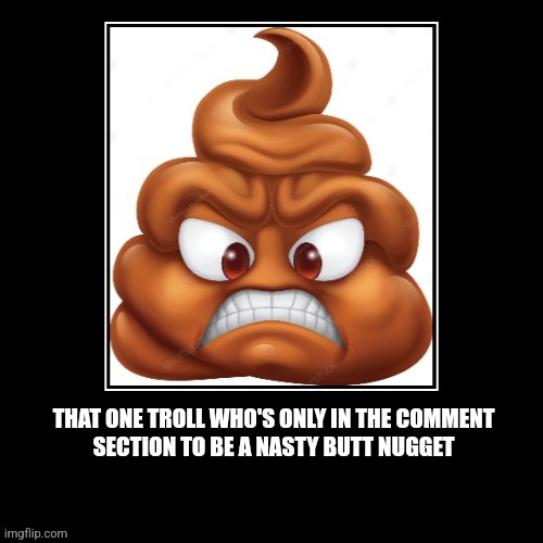 Troll | THAT ONE TROLL WHO'S ONLY IN THE COMMENT
SECTION TO BE A NASTY BUTT NUGGET | image tagged in fun | made w/ Imgflip meme maker