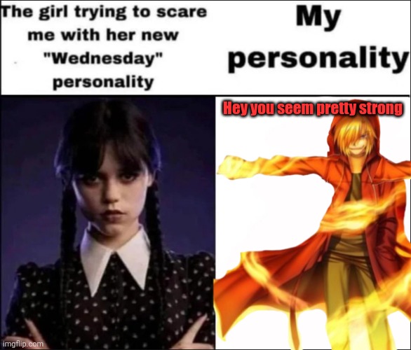 X; we should totally fight | Hey you seem pretty strong | image tagged in the girl trying to scare me with her new wednesday personality | made w/ Imgflip meme maker