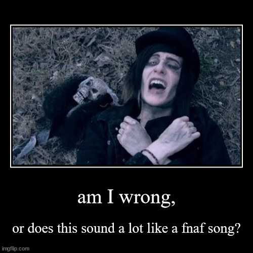 https://youtu.be/bKD9S76878U?si=5YGLI_y2sYUbQokc | am I wrong, | or does this sound a lot like a fnaf song? | image tagged in funny,demotivationals | made w/ Imgflip demotivational maker