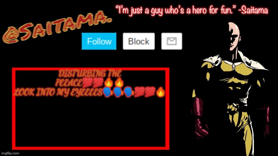 NOW TELL ME THE THINGS YOUVE BEEN BLABBING ABOUT BEHIND MY BAAACK | DISTURBING THE PEEACE💯💯🔥🔥
LOOK INTO MY EYEEEES🗣🗣🗣💯💯🔥 | image tagged in saitama announcement temp | made w/ Imgflip meme maker