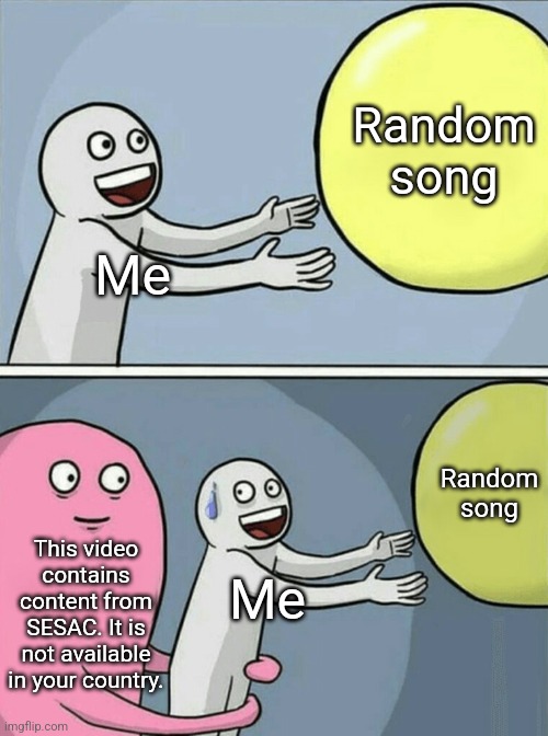 fuggin hate sesac | Random song; Me; Random song; This video contains content from SESAC. It is not available in your country. Me | image tagged in sesac | made w/ Imgflip meme maker