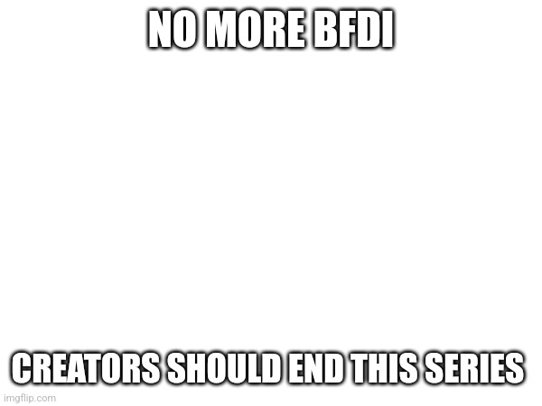 NO MORE BFDI; CREATORS SHOULD END THIS SERIES | made w/ Imgflip meme maker