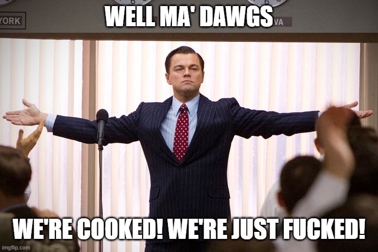 Ladies And Gentlemen | WELL MA' DAWGS WE'RE COOKED! WE'RE JUST FUCKED! | image tagged in ladies and gentlemen | made w/ Imgflip meme maker