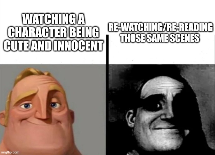 Teacher's Copy | WATCHING A CHARACTER BEING CUTE AND INNOCENT; RE-WATCHING/RE-READING THOSE SAME SCENES | image tagged in teacher's copy | made w/ Imgflip meme maker