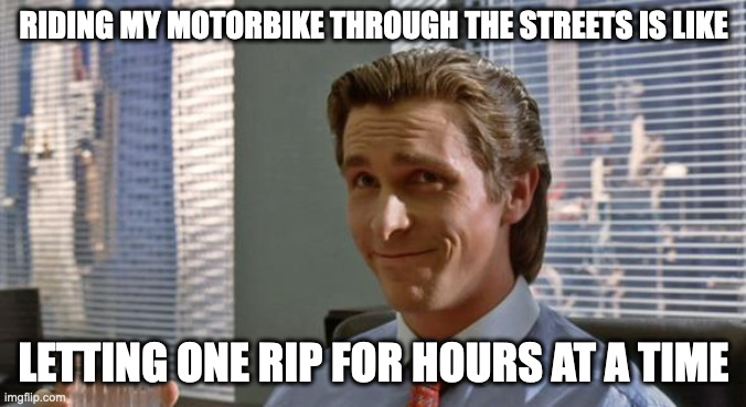 So loud people can't even think | RIDING MY MOTORBIKE THROUGH THE STREETS IS LIKE; LETTING ONE RIP FOR HOURS AT A TIME | image tagged in smug patrick bateman | made w/ Imgflip meme maker