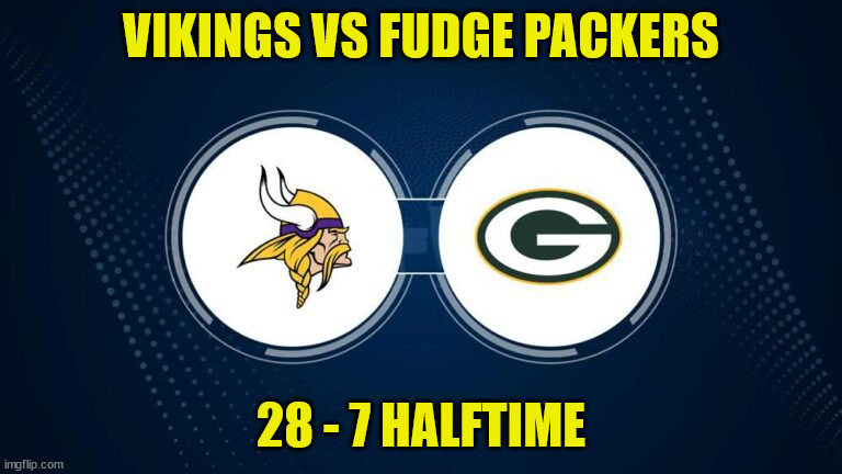 Vikings vs Packers | VIKINGS VS FUDGE PACKERS; 28 - 7 HALFTIME | image tagged in vikings vs packers | made w/ Imgflip meme maker