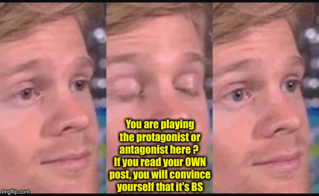 Blinking guy | You are playing the protagonist or antagonist here ? 
If you read your OWN post, you will convince yourself that it's BS | image tagged in blinking guy | made w/ Imgflip meme maker