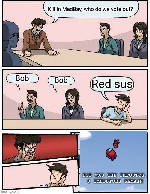 Boardroom Meeting Suggestion | Kill in MedBay, who do we vote out? Bob; Bob; Red sus; BOB WAS THE IMPOSTOR.
0 IMPOSTORS REMAIN | image tagged in memes,boardroom meeting suggestion | made w/ Imgflip meme maker