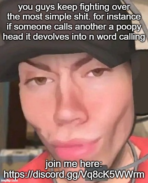 Also, we don't have "big brother" here watching us for the whole time | you guys keep fighting over the most simple shit. for instance if someone calls another a poopy head it devolves into n word calling; join me here: https://discord.gg/Vq8cK5WWrm | image tagged in scout tf2 is slaying | made w/ Imgflip meme maker