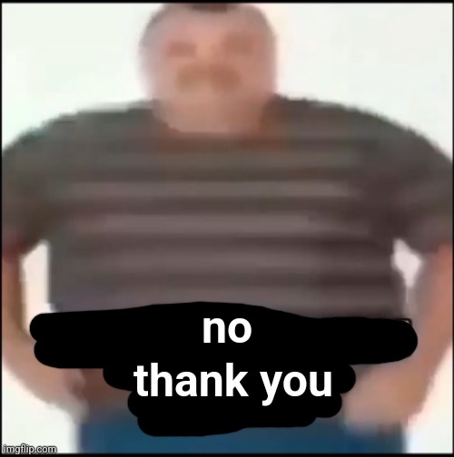 Please shut the fuck up (uncensored) | no thank you | image tagged in please shut the fuck up uncensored | made w/ Imgflip meme maker