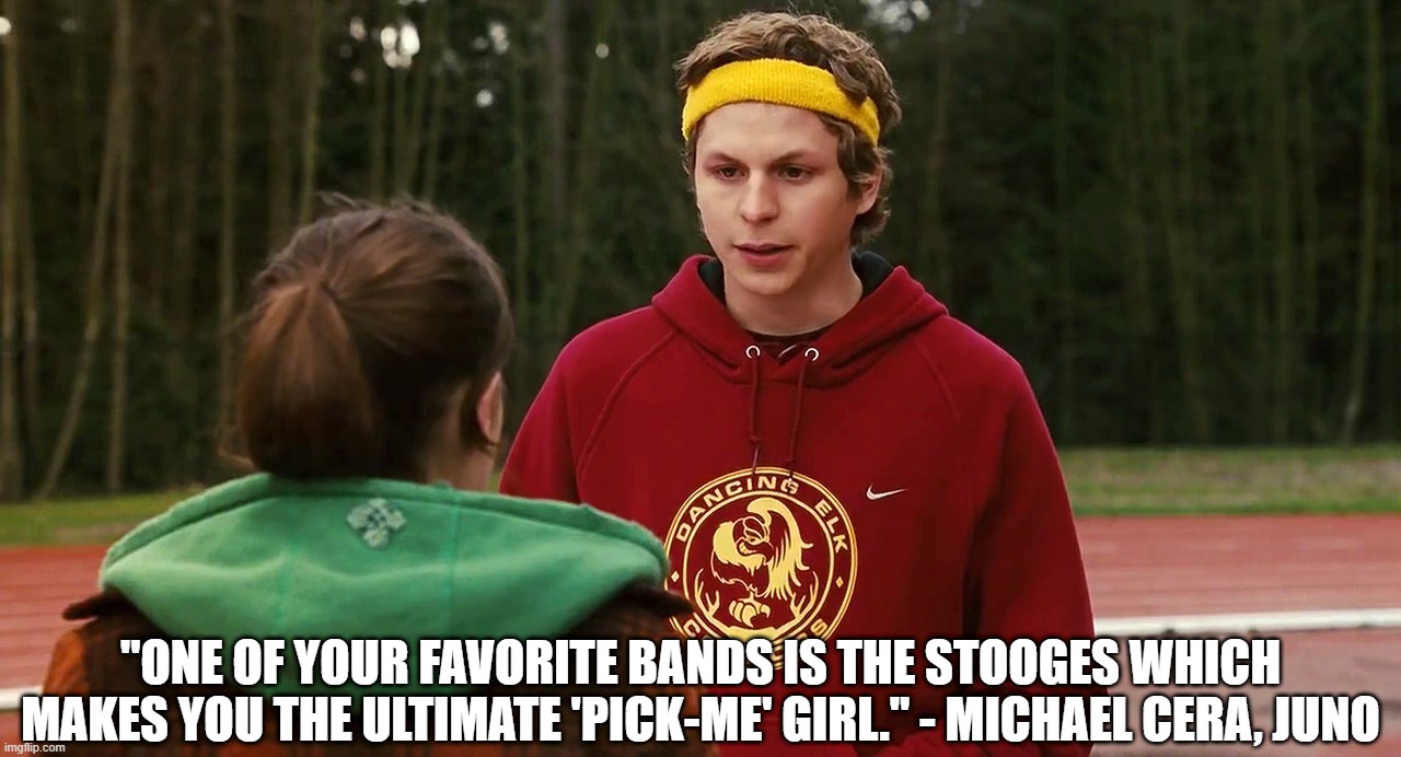 Juno is the ultimate "Pick Me" Girl | "ONE OF YOUR FAVORITE BANDS IS THE STOOGES WHICH MAKES YOU THE ULTIMATE 'PICK-ME' GIRL." - MICHAEL CERA, JUNO | image tagged in juno,pick me girl,michael cera | made w/ Imgflip meme maker