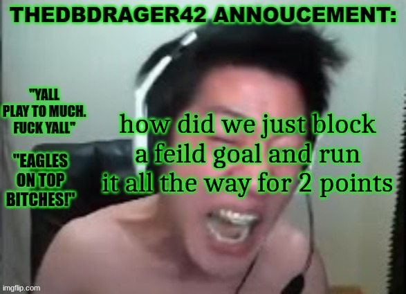 thedbdrager42s annoucement template | how did we just block a feild goal and run it all the way for 2 points | image tagged in thedbdrager42s annoucement template | made w/ Imgflip meme maker