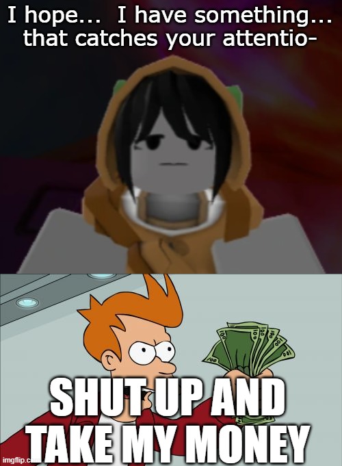 I'LL TAKE YOUR ENTIRE STOCK (i'm in cripling debt) | I hope...  I have something... that catches your attentio-; SHUT UP AND TAKE MY MONEY | image tagged in memes,shut up and take my money fry | made w/ Imgflip meme maker