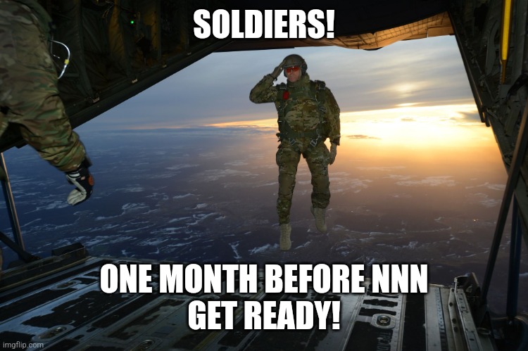 The war is coming | SOLDIERS! ONE MONTH BEFORE NNN
GET READY! | image tagged in army soldier jumping out of plane | made w/ Imgflip meme maker