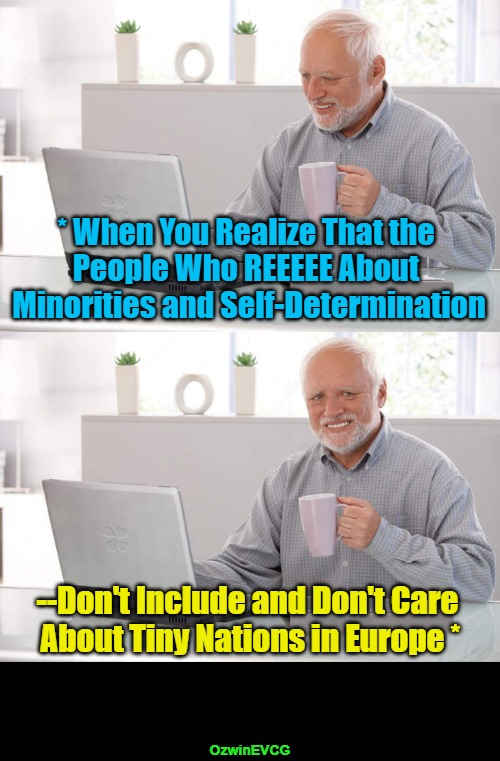 #NoCountriesForWhitey | * When You Realize That the 

People Who REEEEE About 

Minorities and Self-Determination; --Don't Include and Don't Care 

About Tiny Nations in Europe *; OzwinEVCG | image tagged in old man cup of coffee,reeeee,minorities,liberal logic,self-determination,antiwhite double standards | made w/ Imgflip meme maker