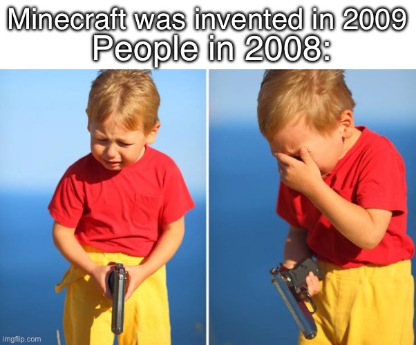 Crying kid with gun | People in 2008:; Minecraft was invented in 2009 | image tagged in crying kid with gun | made w/ Imgflip meme maker