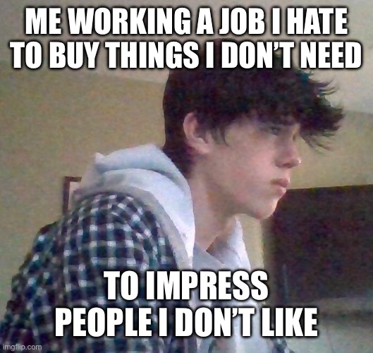 EJ OFFICIAL FACE | ME WORKING A JOB I HATE TO BUY THINGS I DON’T NEED; TO IMPRESS PEOPLE I DON’T LIKE | image tagged in ej official face | made w/ Imgflip meme maker