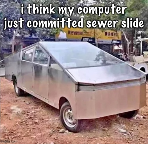 tesler sibertruck | i think my computer just committed sewer slide | image tagged in tesler sibertruck | made w/ Imgflip meme maker