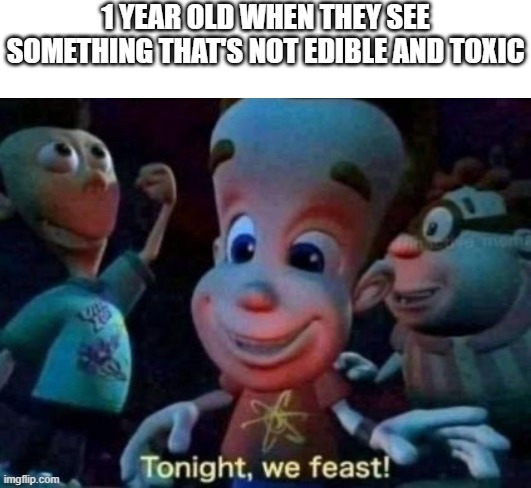 Tonight, we feast | 1 YEAR OLD WHEN THEY SEE SOMETHING THAT'S NOT EDIBLE AND TOXIC | image tagged in tonight we feast | made w/ Imgflip meme maker