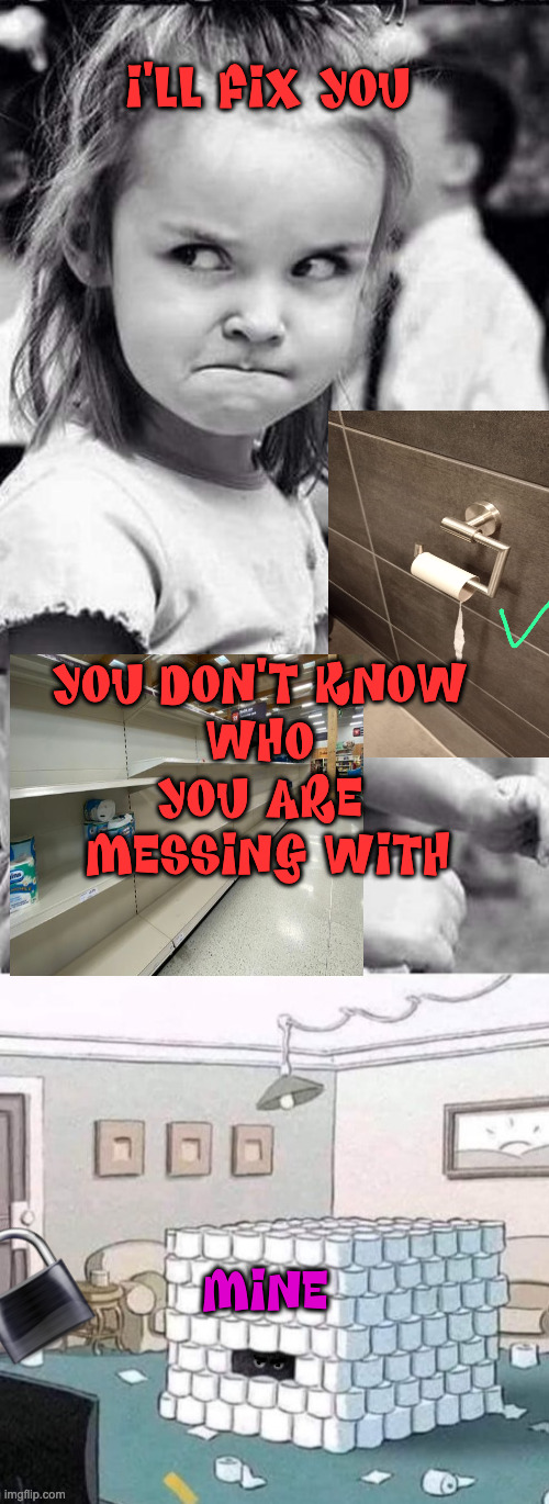 I'LL FIX YOU YOU DON'T KNOW 
WHO 
YOU ARE 
MESSING WITH MINE | image tagged in mad girl,toilet paper fortress | made w/ Imgflip meme maker