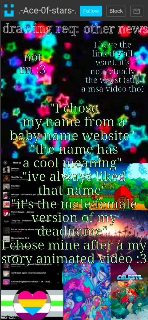 used to watch them in 5-6th grade lol | I have the link if y'all want, it's not actually the worst (still a msa video tho); not rn :3; "I chose my name from a baby name website" 
"the name has a cool meaning" 
"ive always liked that name" 
"it's the male/female version of my deadname" 
I chose mine after a my story animated video :3 | image tagged in if you see this i probably didn't add a title 3 | made w/ Imgflip meme maker