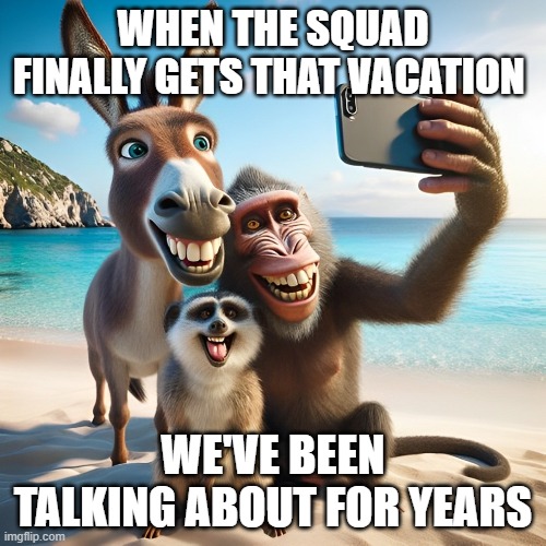 vacation | WHEN THE SQUAD FINALLY GETS THAT VACATION; WE'VE BEEN TALKING ABOUT FOR YEARS | image tagged in memes | made w/ Imgflip meme maker