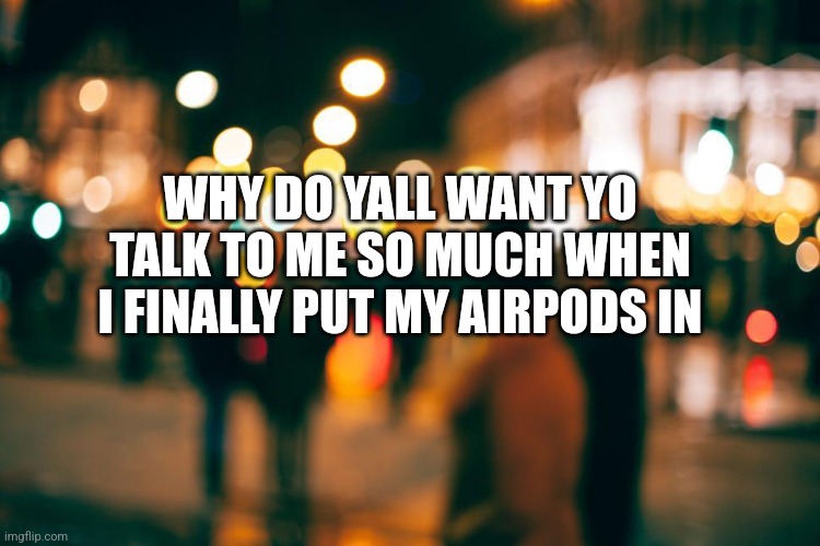 Music | WHY DO YALL WANT YO TALK TO ME SO MUCH WHEN I FINALLY PUT MY AIRPODS IN | image tagged in funny memes | made w/ Imgflip meme maker