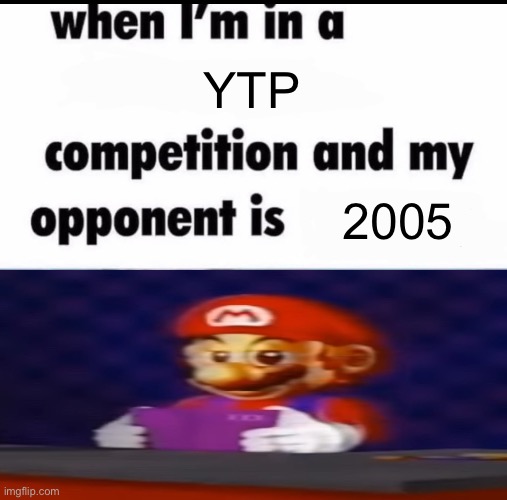 Me when I'm in a .... competition and my opponent is ..... | YTP; 2005 | image tagged in me when i'm in a competition and my opponent is | made w/ Imgflip meme maker