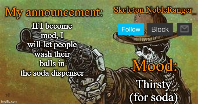 October NobleRanger_ announcement temp | If I become mod, I will let people wash their balls in the soda dispenser; Thirsty (for soda) | image tagged in october nobleranger_ announcement temp | made w/ Imgflip meme maker