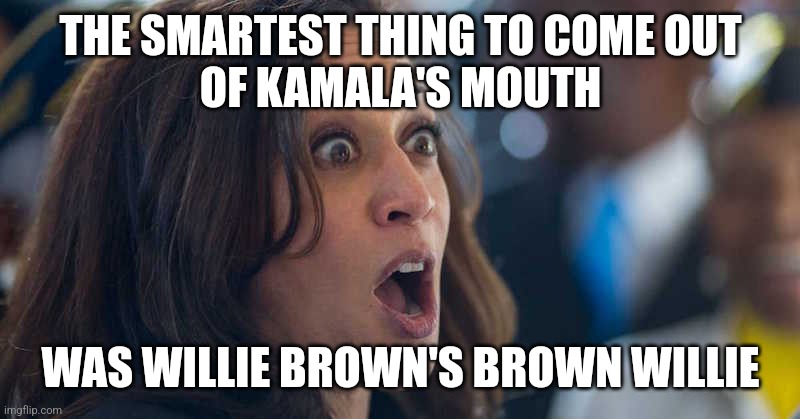 kamala harriss | THE SMARTEST THING TO COME OUT
OF KAMALA'S MOUTH; WAS WILLIE BROWN'S BROWN WILLIE | image tagged in kamala harriss | made w/ Imgflip meme maker