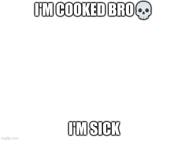 I'M COOKED BRO💀; I'M SICK | made w/ Imgflip meme maker