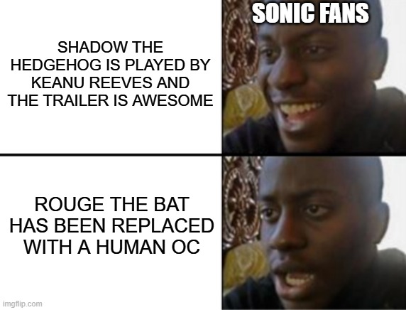 Oh yeah! Oh no... | SHADOW THE HEDGEHOG IS PLAYED BY KEANU REEVES AND THE TRAILER IS AWESOME; SONIC FANS; ROUGE THE BAT HAS BEEN REPLACED WITH A HUMAN OC | image tagged in oh yeah oh no | made w/ Imgflip meme maker